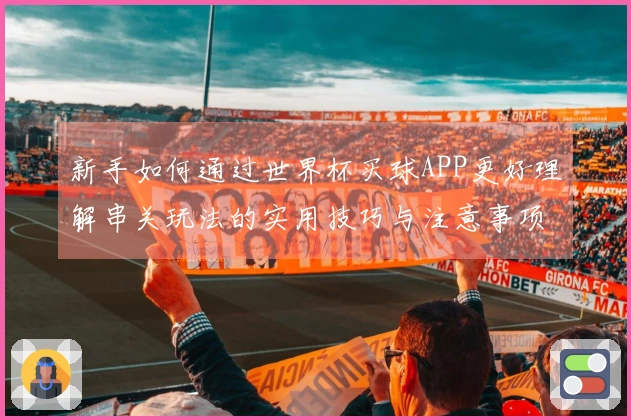新手如何通过世界杯买球APP更好理解串关玩法的实用技巧与注意事项