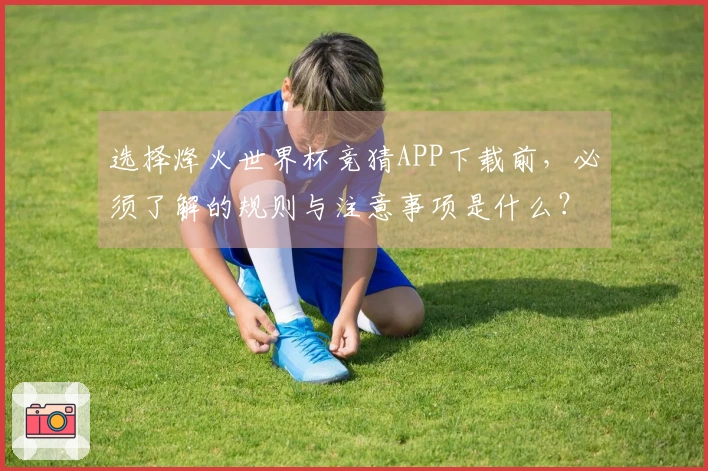 选择烽火世界杯竞猜APP下载前，必须了解的规则与注意事项是什么？