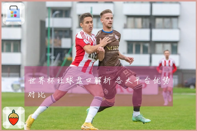 世界杯让球盘口解析 各大平台优势对比