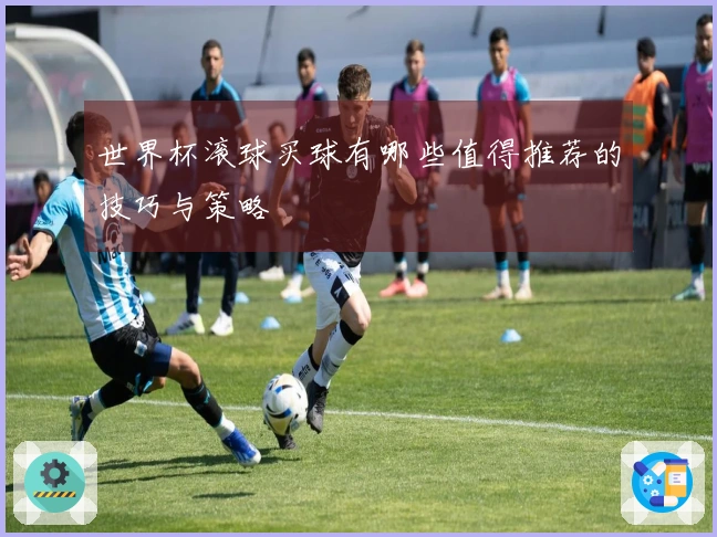 世界杯滚球买球有哪些值得推荐的技巧与策略