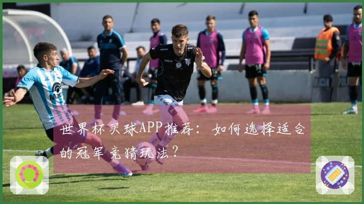 世界杯买球APP推荐：如何选择适合的冠军竞猜玩法？