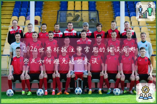 2026世界杯投注中常见的错误有哪些及如何避免这些失误