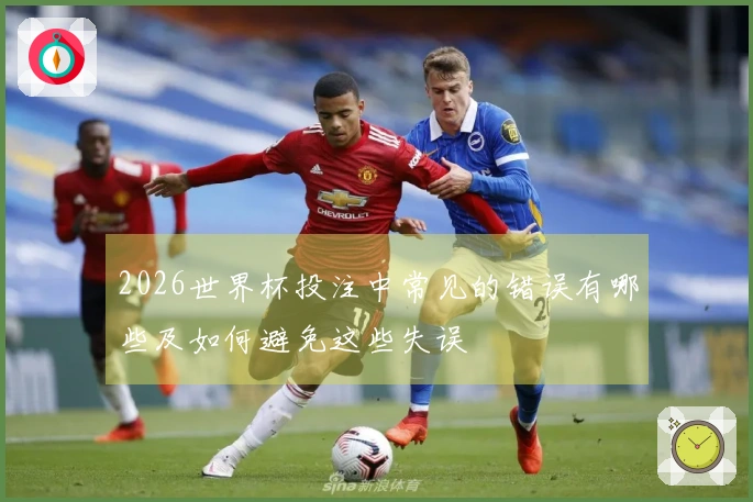 2026世界杯投注中常见的错误有哪些及如何避免这些失误