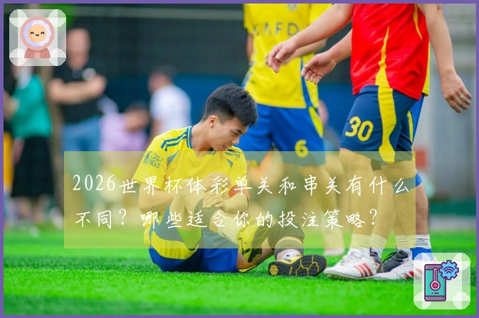 2026世界杯体彩单关和串关有什么不同？哪些适合你的投注策略？