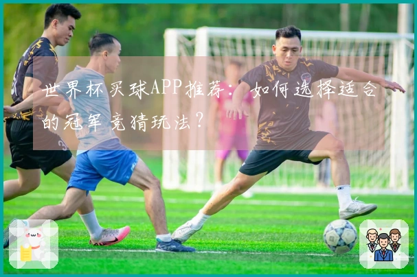 世界杯买球APP推荐：如何选择适合的冠军竞猜玩法？
