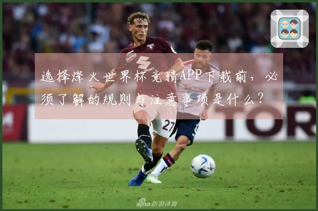 选择烽火世界杯竞猜APP下载前，必须了解的规则与注意事项是什么？