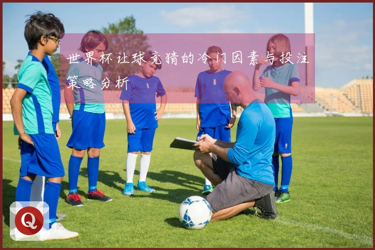 世界杯让球竞猜的冷门因素与投注策略分析