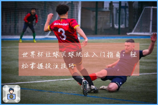 世界杯让球买球玩法入门指南，轻松掌握投注技巧